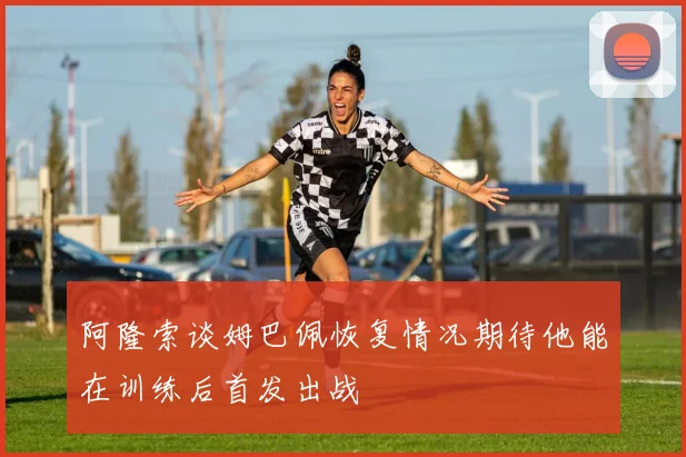 阿隆索谈姆巴佩恢复情况期待他能在训练后首发出战