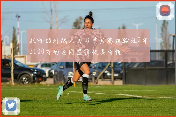 托哈的外线火力与季后赛经验让2年3100万的合同显得极具价值