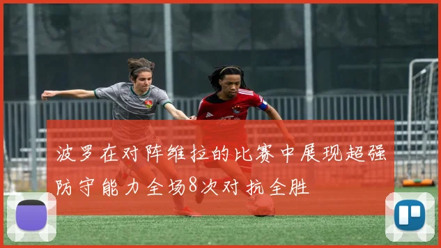 波罗在对阵维拉的比赛中展现超强防守能力全场8次对抗全胜