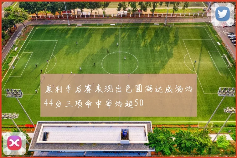 康利季后赛表现出色圆满达成场均44分三项命中率均超50