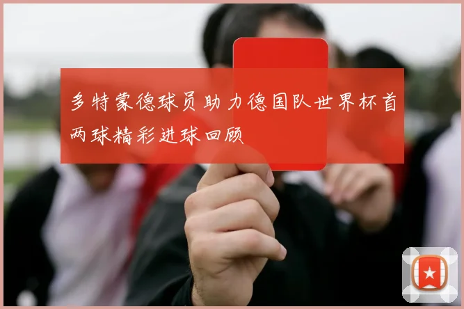 多特蒙德球员助力德国队世界杯首两球精彩进球回顾