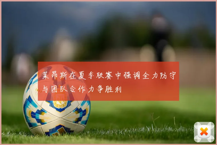 莱昂斯在夏季联赛中强调全力防守与团队合作力争胜利
