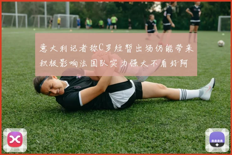 意大利记者称C罗短暂出场仍能带来积极影响法国队实力强大不看好阿根廷表现