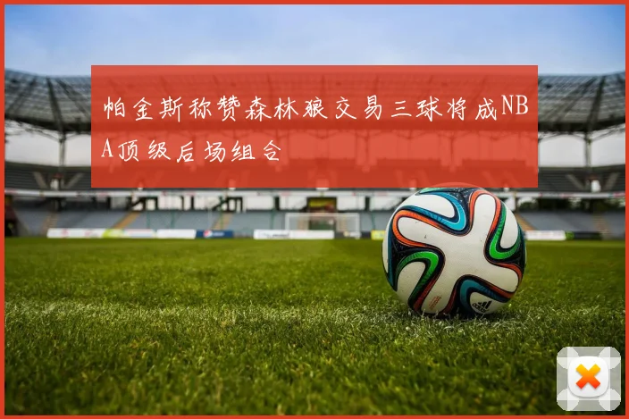 帕金斯称赞森林狼交易三球将成NBA顶级后场组合