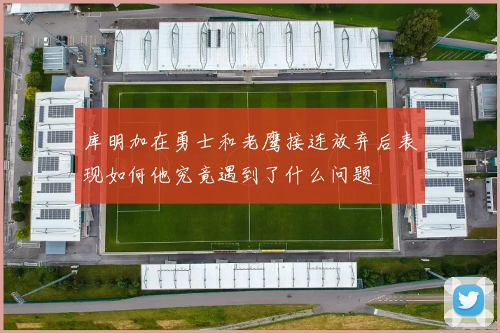 库明加在勇士和老鹰接连放弃后表现如何他究竟遇到了什么问题