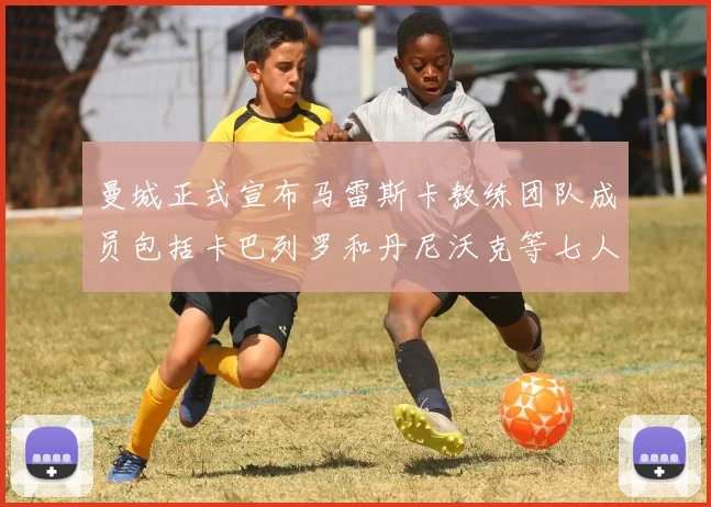 曼城正式宣布马雷斯卡教练团队成员包括卡巴列罗和丹尼沃克等七人加入