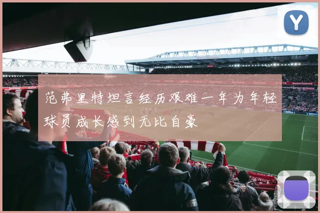 范弗里特坦言经历艰难一年为年轻球员成长感到无比自豪