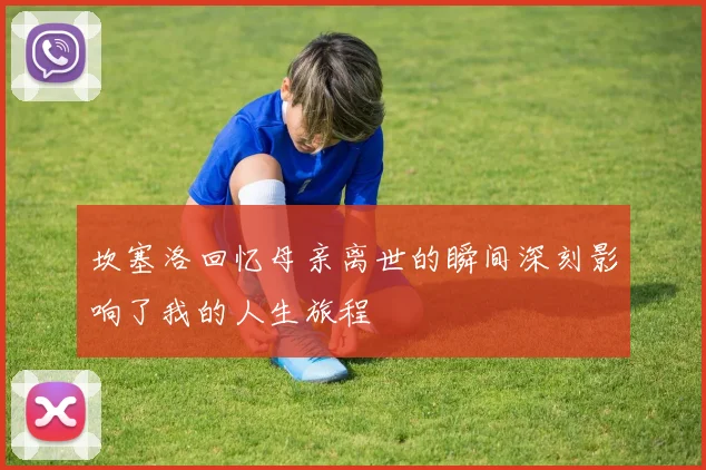 坎塞洛回忆母亲离世的瞬间深刻影响了我的人生旅程