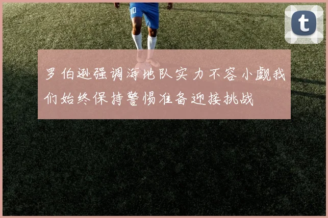 罗伯逊强调海地队实力不容小觑我们始终保持警惕准备迎接挑战