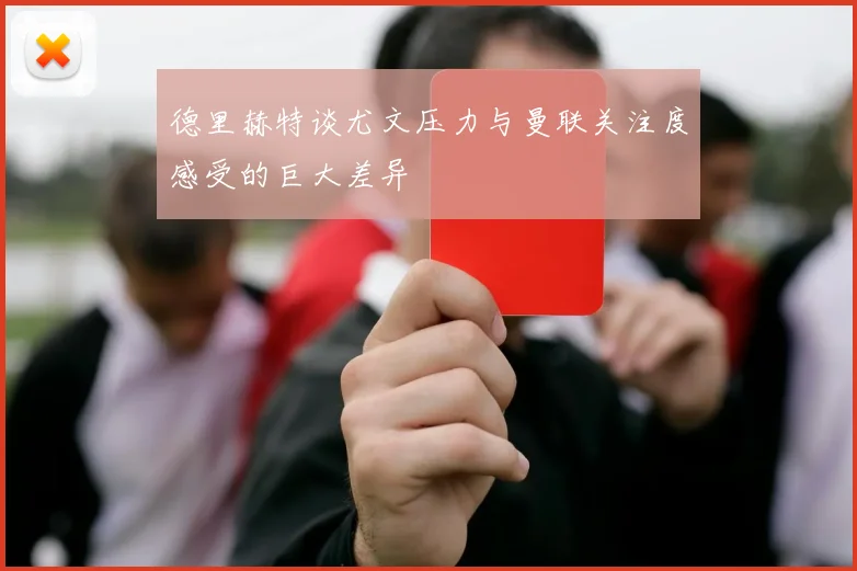 德里赫特谈尤文压力与曼联关注度感受的巨大差异