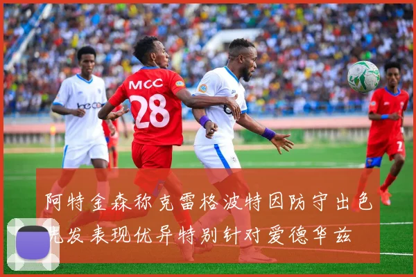 阿特金森称克雷格波特因防守出色先发表现优异特别针对爱德华兹