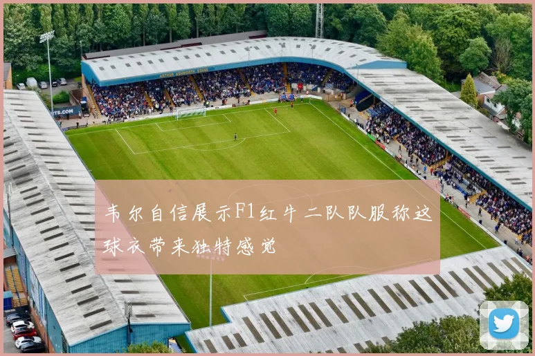 韦尔自信展示F1红牛二队队服称这球衣带来独特感觉