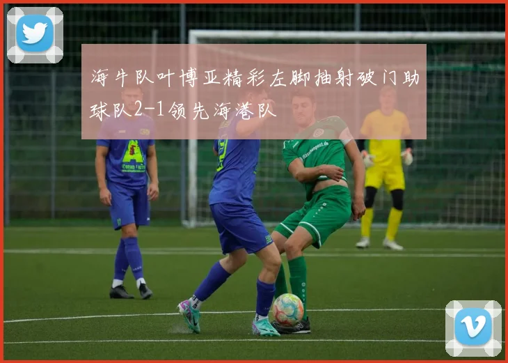 海牛队叶博亚精彩左脚抽射破门助球队2-1领先海港队