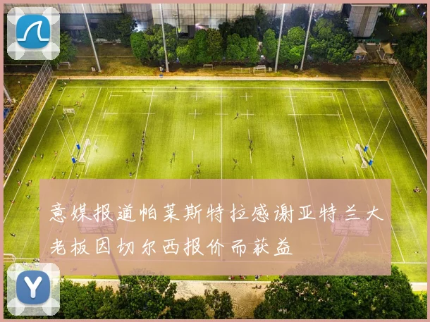 意媒报道帕莱斯特拉感谢亚特兰大老板因切尔西报价而获益