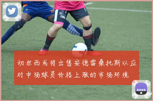 切尔西或将出售安德雷桑托斯以应对中场球员价格上涨的市场环境