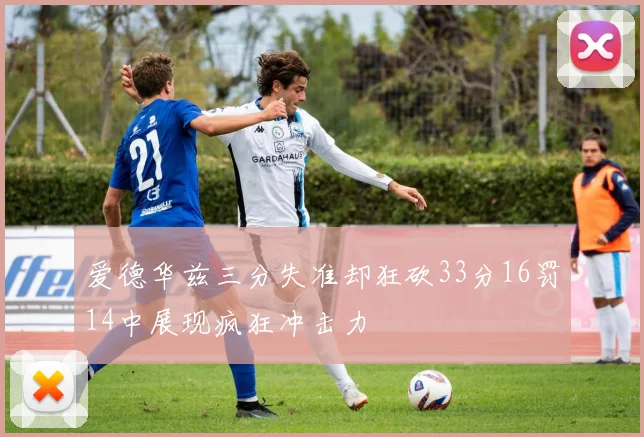 爱德华兹三分失准却狂砍33分16罚14中展现疯狂冲击力