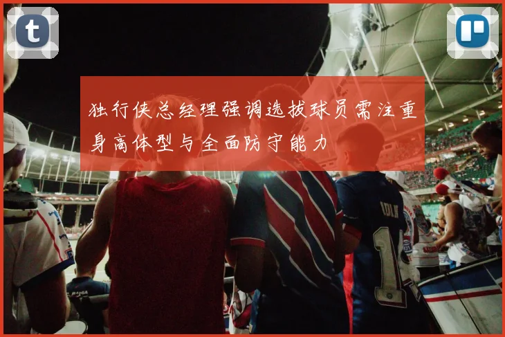 独行侠总经理强调选拔球员需注重身高体型与全面防守能力