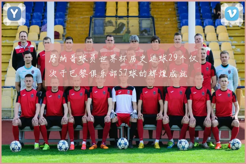 摩纳哥球员世界杯历史进球29个仅次于巴黎俱乐部57球的辉煌成就