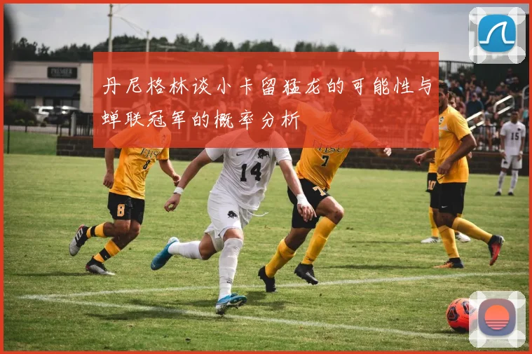 丹尼格林谈小卡留猛龙的可能性与蝉联冠军的概率分析
