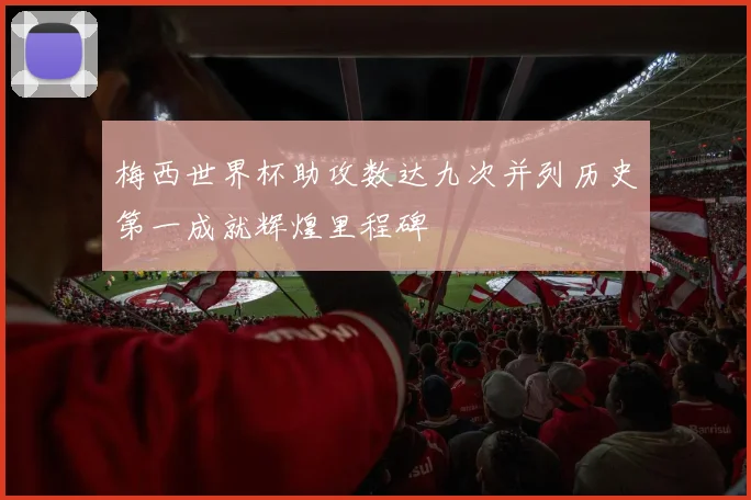 梅西世界杯助攻数达九次并列历史第一成就辉煌里程碑