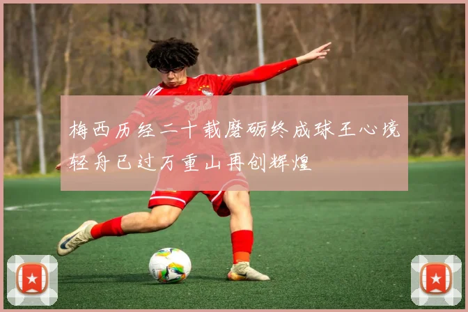 梅西历经二十载磨砺终成球王心境轻舟已过万重山再创辉煌