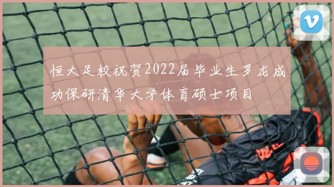 恒大足校祝贺2022届毕业生罗龙成功保研清华大学体育硕士项目