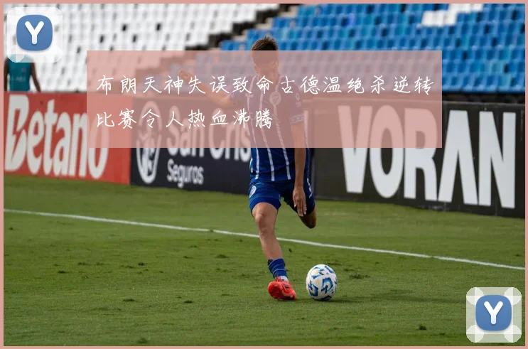 布朗天神失误致命古德温绝杀逆转比赛令人热血沸腾