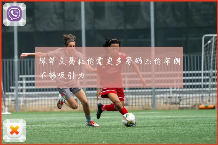 绿军交易杜伦需更多筹码杰伦布朗不够吸引力