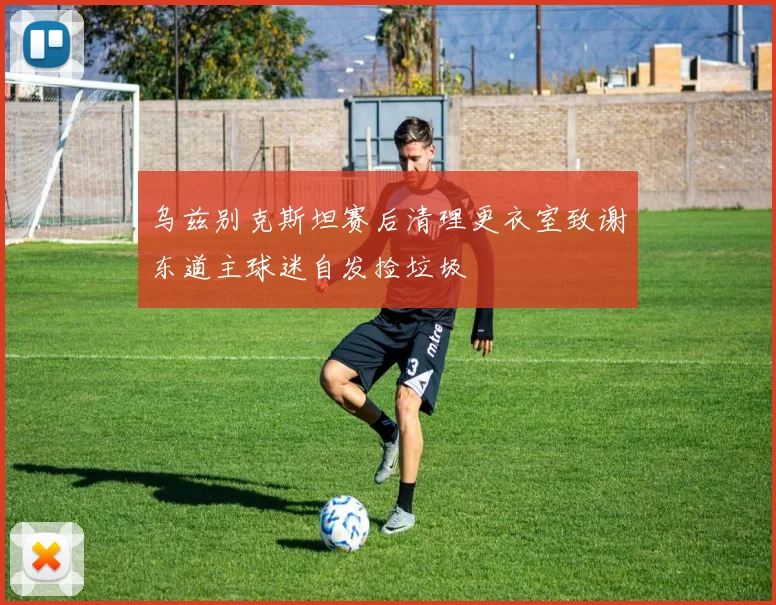 乌兹别克斯坦赛后清理更衣室致谢东道主球迷自发捡垃圾
