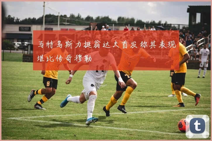 马特乌斯力挺翁达夫首发称其表现堪比传奇穆勒