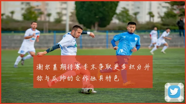 谢尔基期待赛季末争取更多积分并称与瓜帅的合作独具特色