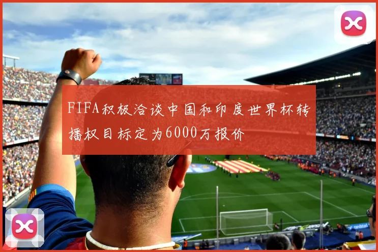 FIFA积极洽谈中国和印度世界杯转播权目标定为6000万报价