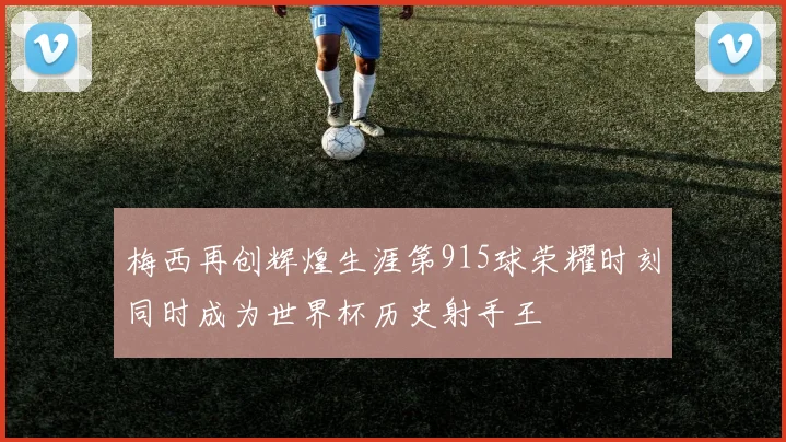 梅西再创辉煌生涯第915球荣耀时刻同时成为世界杯历史射手王