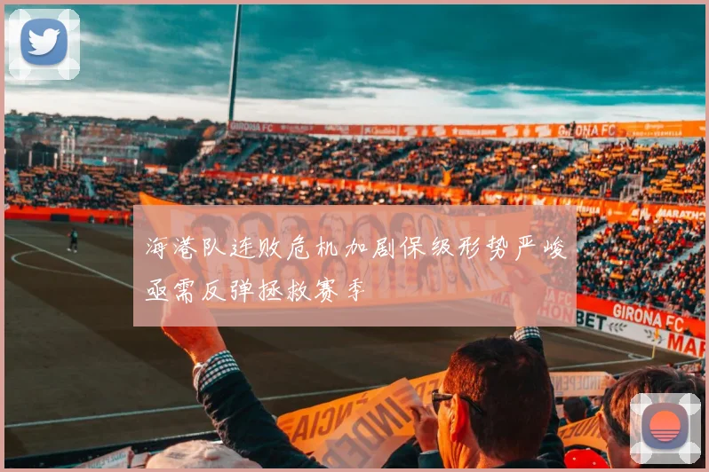 海港队连败危机加剧保级形势严峻亟需反弹拯救赛季
